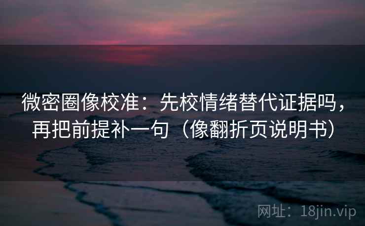微密圈像校准:先校情绪替代证据吗,再把前提补一句(像翻折页说明书) 微密圈像校准:先校情绪替代证据吗,再把前提补一句(像翻折页说明书)