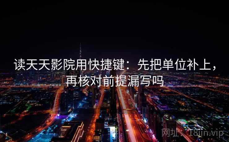 读天天影院用快捷键：先把单位补上，再核对前提漏写吗