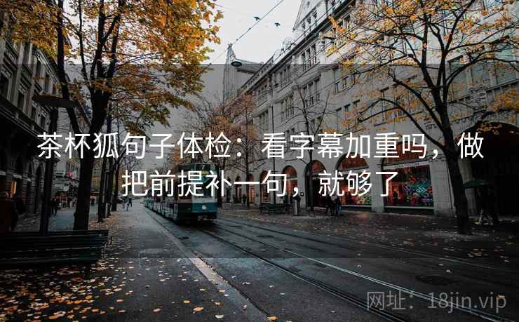茶杯狐句子体检:看字幕加重吗,做把前提补一句,就够了 茶杯狐句子体检:看字幕加重吗,做把前提补一句,就够了