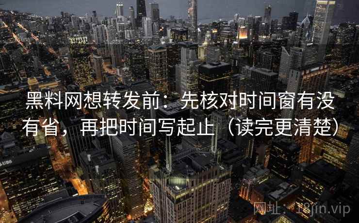黑料网想转发前：先核对时间窗有没有省，再把时间写起止（读完更清楚）