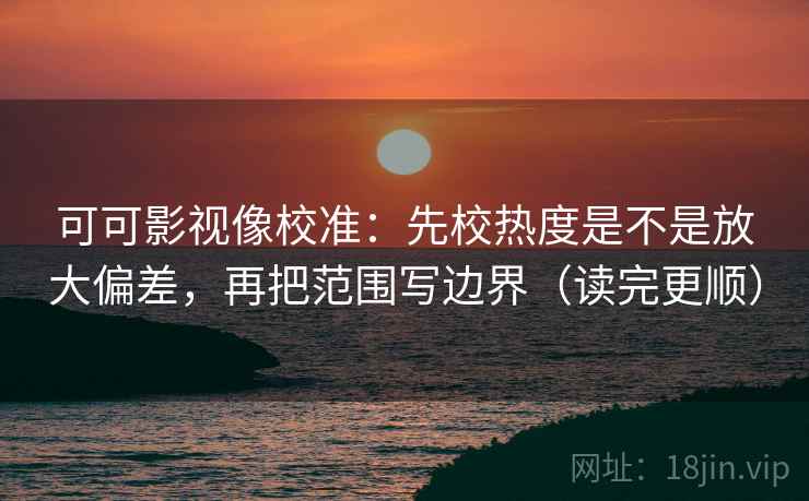 可可影视像校准：先校热度是不是放大偏差，再把范围写边界（读完更顺）