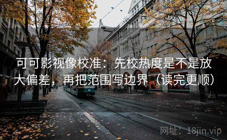 可可影视像校准：先校热度是不是放大偏差，再把范围写边界（读完更顺）