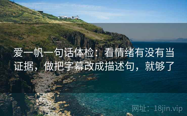 爱一帆一句话体检：看情绪有没有当证据，做把字幕改成描述句，就够了