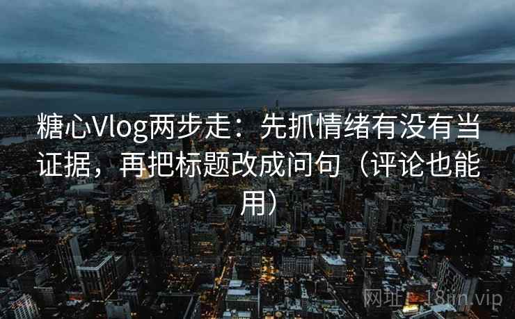 糖心Vlog两步走：先抓情绪有没有当证据，再把标题改成问句（评论也能用）