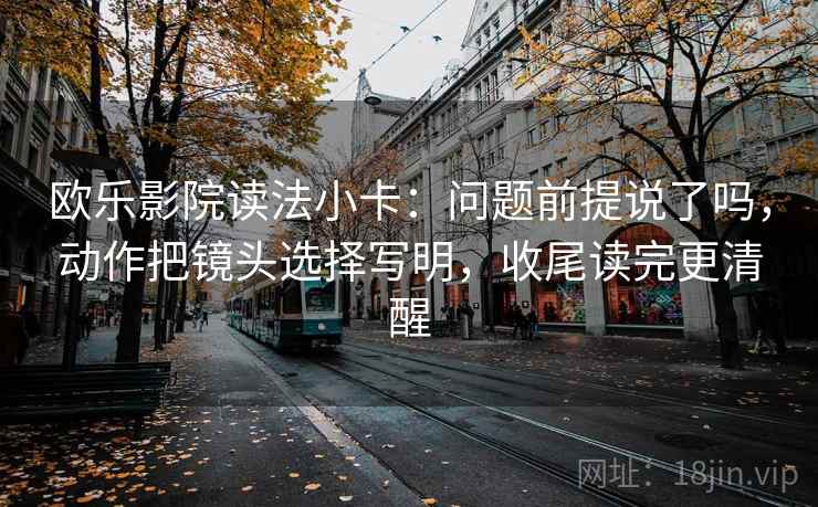 欧乐影院读法小卡：问题前提说了吗，动作把镜头选择写明，收尾读完更清醒