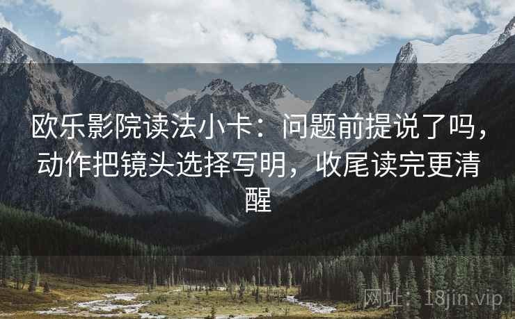 欧乐影院读法小卡：问题前提说了吗，动作把镜头选择写明，收尾读完更清醒