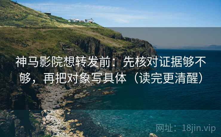神马影院想转发前：先核对证据够不够，再把对象写具体（读完更清醒）