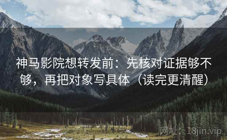神马影院想转发前：先核对证据够不够，再把对象写具体（读完更清醒）