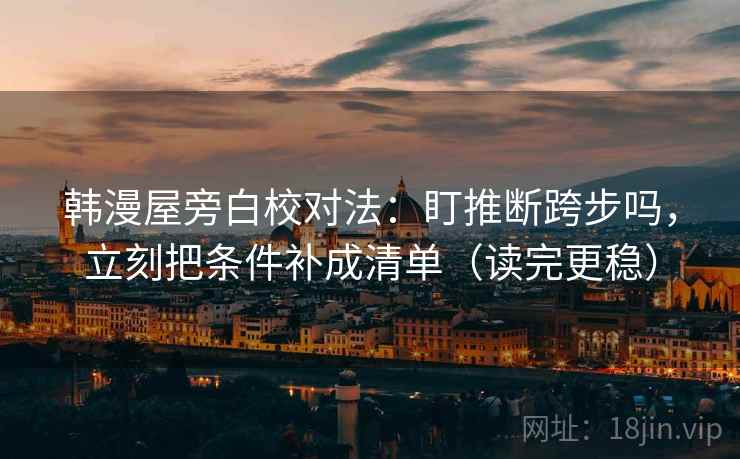 韩漫屋旁白校对法：盯推断跨步吗，立刻把条件补成清单（读完更稳）