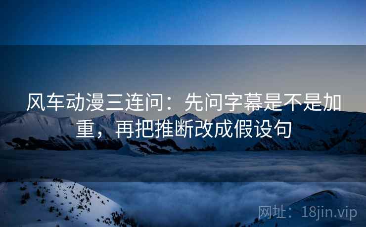 风车动漫三连问：先问字幕是不是加重，再把推断改成假设句