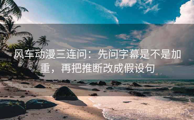 风车动漫三连问：先问字幕是不是加重，再把推断改成假设句