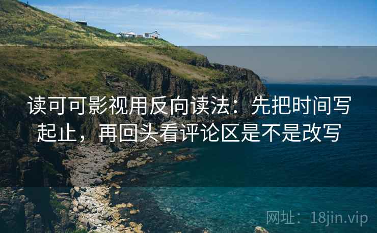 读可可影视用反向读法：先把时间写起止，再回头看评论区是不是改写