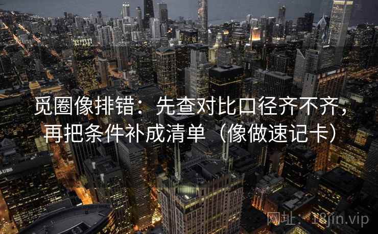 觅圈像排错：先查对比口径齐不齐，再把条件补成清单（像做速记卡）
