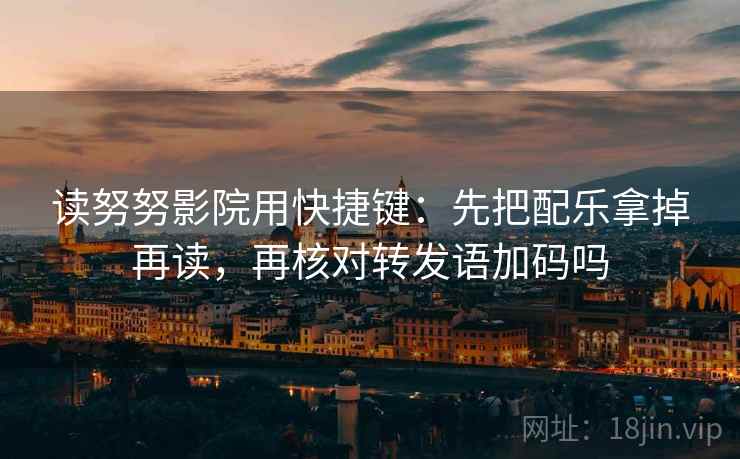 读努努影院用快捷键：先把配乐拿掉再读，再核对转发语加码吗