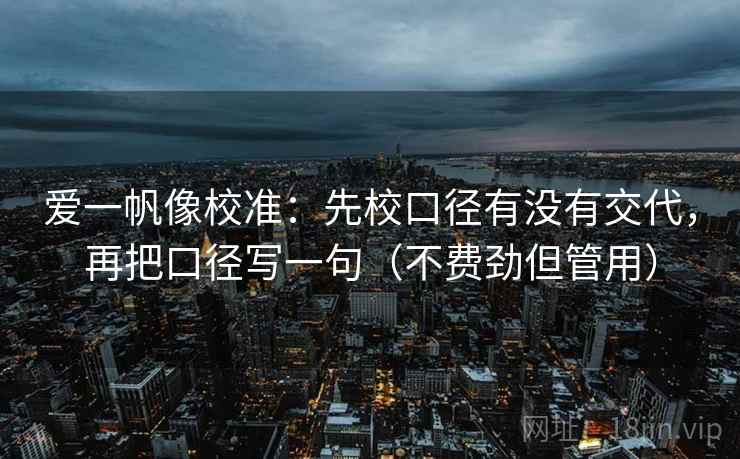 爱一帆像校准：先校口径有没有交代，再把口径写一句（不费劲但管用）