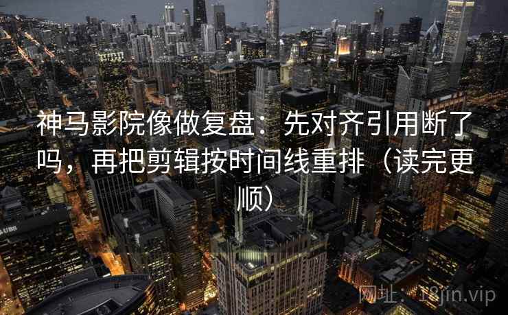 神马影院像做复盘：先对齐引用断了吗，再把剪辑按时间线重排（读完更顺）