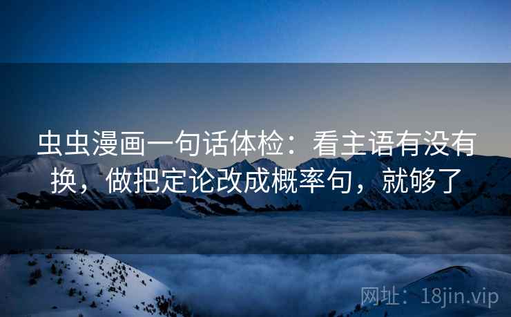 虫虫漫画一句话体检：看主语有没有换，做把定论改成概率句，就够了