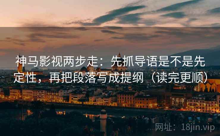 神马影视两步走：先抓导语是不是先定性，再把段落写成提纲（读完更顺）