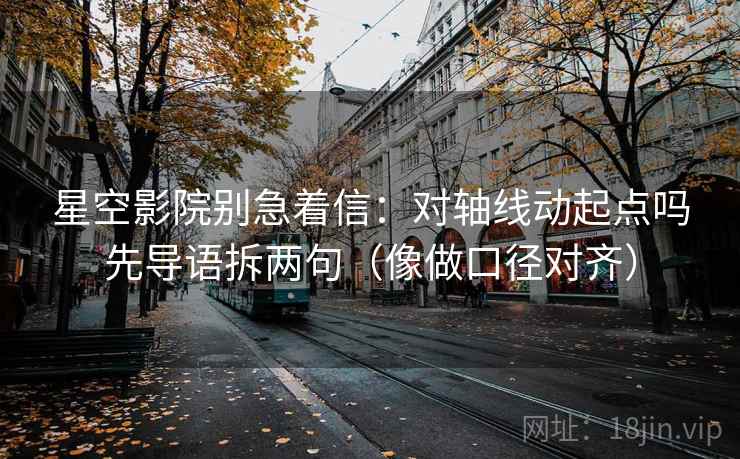 星空影院别急着信：对轴线动起点吗先导语拆两句（像做口径对齐）