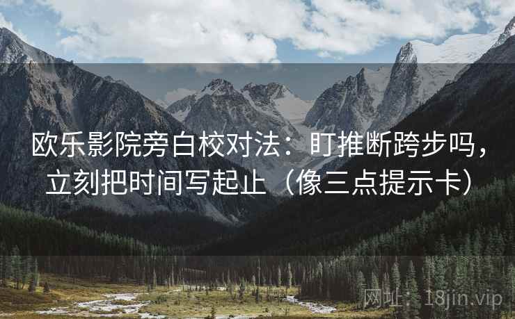 欧乐影院旁白校对法：盯推断跨步吗，立刻把时间写起止（像三点提示卡）