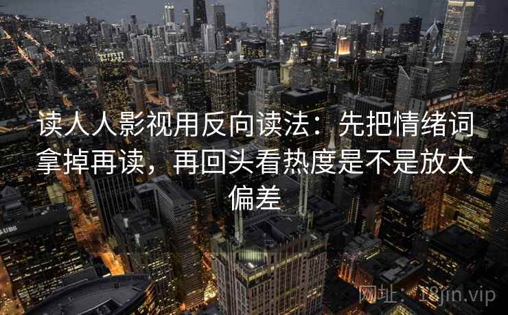 读人人影视用反向读法：先把情绪词拿掉再读，再回头看热度是不是放大偏差
