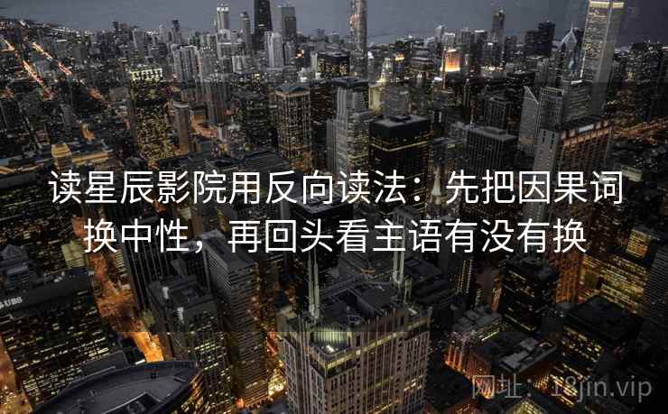 读星辰影院用反向读法：先把因果词换中性，再回头看主语有没有换