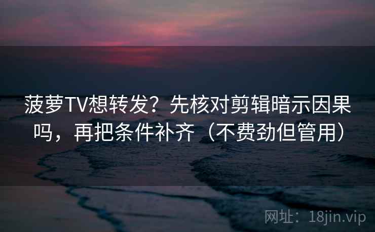 菠萝TV想转发？先核对剪辑暗示因果吗，再把条件补齐（不费劲但管用）