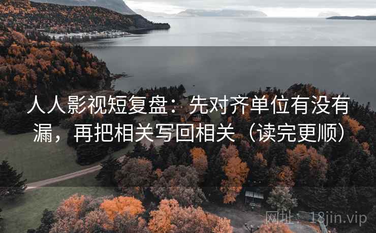 人人影视短复盘：先对齐单位有没有漏，再把相关写回相关（读完更顺）