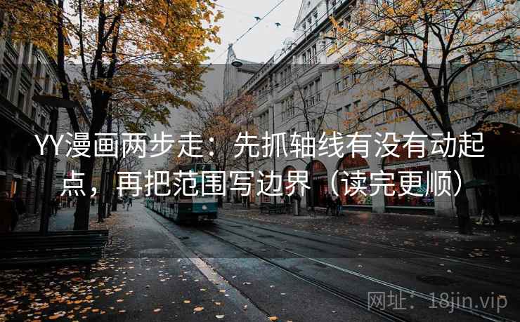 YY漫画两步走：先抓轴线有没有动起点，再把范围写边界（读完更顺）