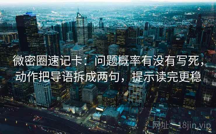微密圈速记卡：问题概率有没有写死，动作把导语拆成两句，提示读完更稳