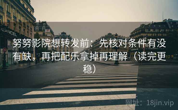 努努影院想转发前：先核对条件有没有缺，再把配乐拿掉再理解（读完更稳）