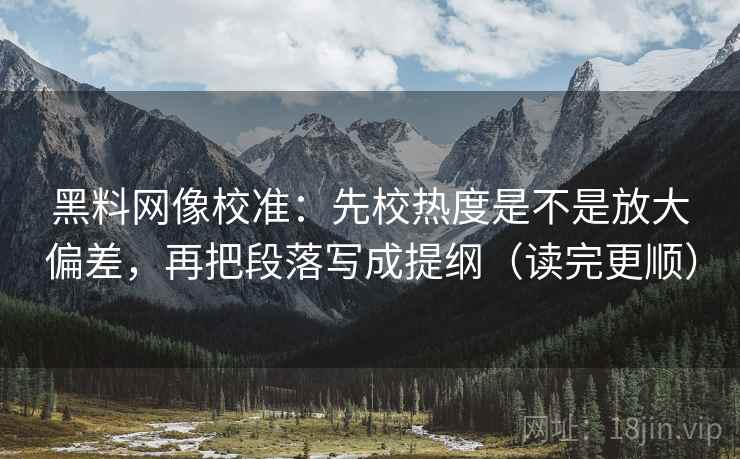 黑料网像校准：先校热度是不是放大偏差，再把段落写成提纲（读完更顺）