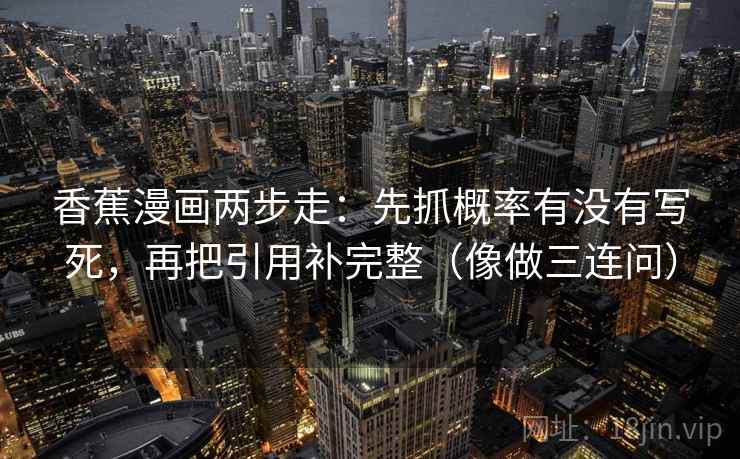 香蕉漫画两步走：先抓概率有没有写死，再把引用补完整（像做三连问）