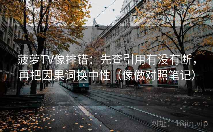 菠萝TV像排错：先查引用有没有断，再把因果词换中性（像做对照笔记）