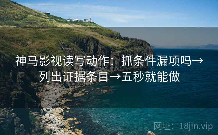 神马影视读写动作：抓条件漏项吗→列出证据条目→五秒就能做