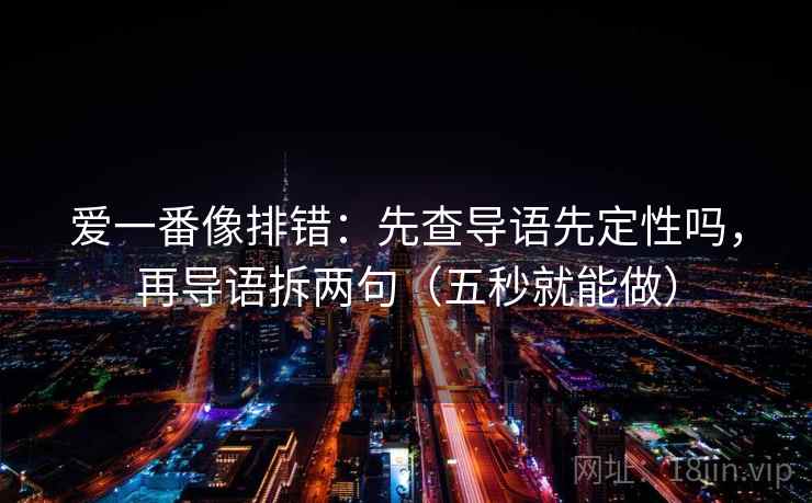 爱一番像排错：先查导语先定性吗，再导语拆两句（五秒就能做）