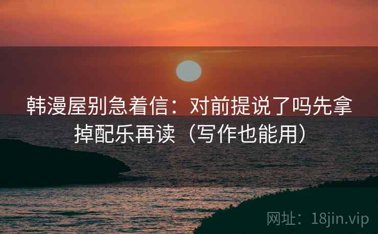 韩漫屋别急着信：对前提说了吗先拿掉配乐再读（写作也能用）
