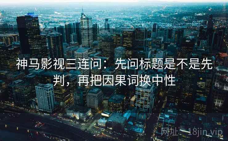 神马影视三连问：先问标题是不是先判，再把因果词换中性
