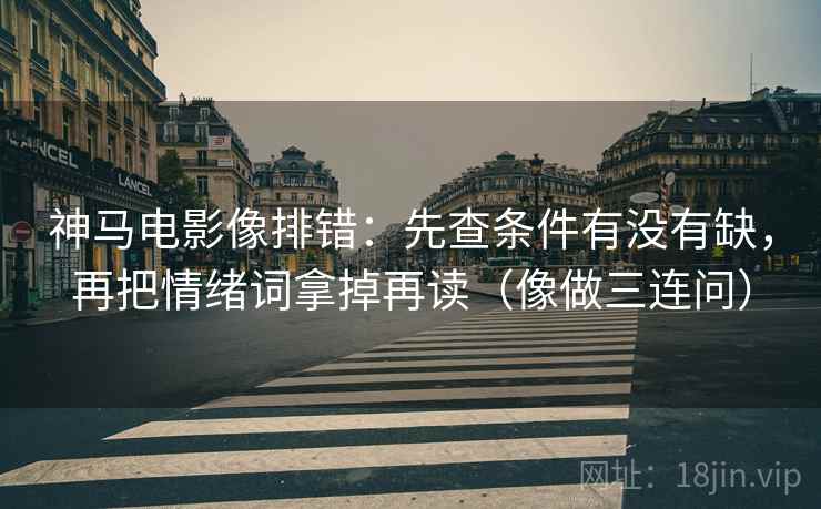 神马电影像排错：先查条件有没有缺，再把情绪词拿掉再读（像做三连问）