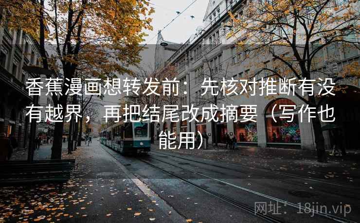 香蕉漫画想转发前：先核对推断有没有越界，再把结尾改成摘要（写作也能用）