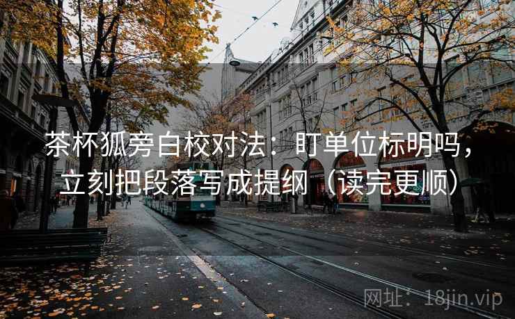 茶杯狐旁白校对法：盯单位标明吗，立刻把段落写成提纲（读完更顺）