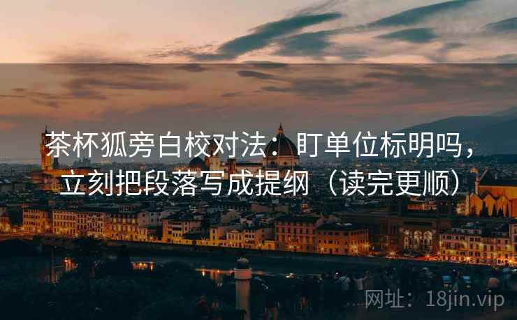 茶杯狐旁白校对法：盯单位标明吗，立刻把段落写成提纲（读完更顺）