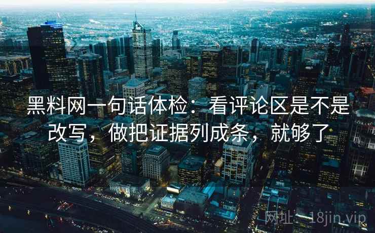 黑料网一句话体检：看评论区是不是改写，做把证据列成条，就够了