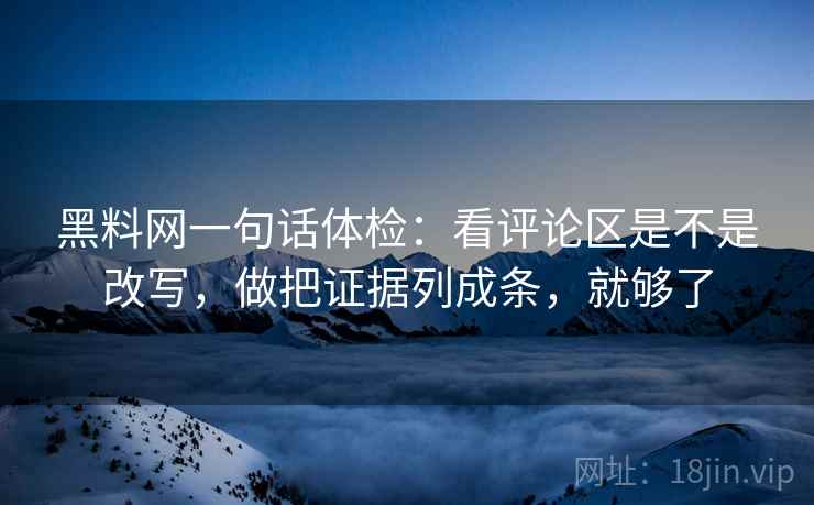 黑料网一句话体检：看评论区是不是改写，做把证据列成条，就够了