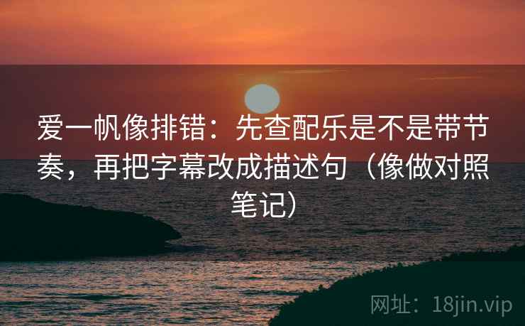 爱一帆像排错：先查配乐是不是带节奏，再把字幕改成描述句（像做对照笔记）