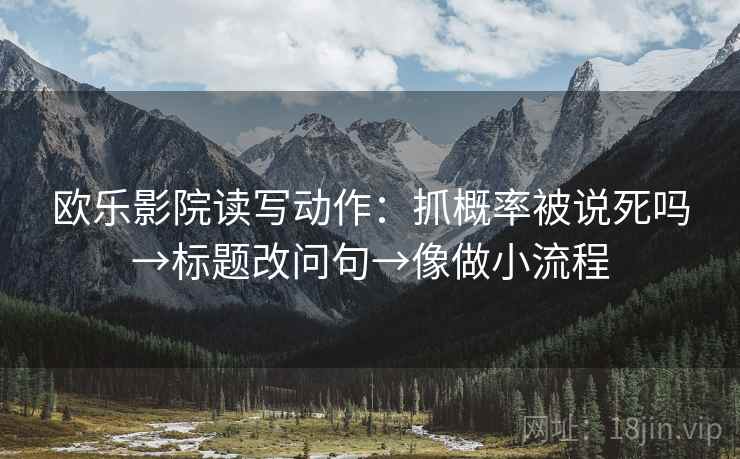 欧乐影院读写动作：抓概率被说死吗→标题改问句→像做小流程