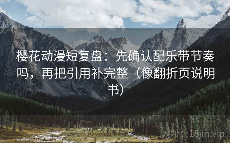 樱花动漫短复盘：先确认配乐带节奏吗，再把引用补完整（像翻折页说明书）