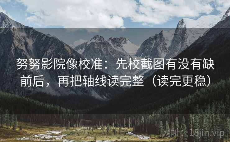 努努影院像校准：先校截图有没有缺前后，再把轴线读完整（读完更稳）