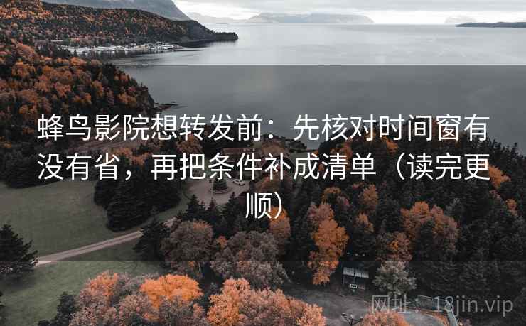 蜂鸟影院想转发前：先核对时间窗有没有省，再把条件补成清单（读完更顺）