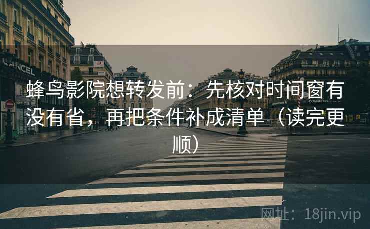 蜂鸟影院想转发前：先核对时间窗有没有省，再把条件补成清单（读完更顺）